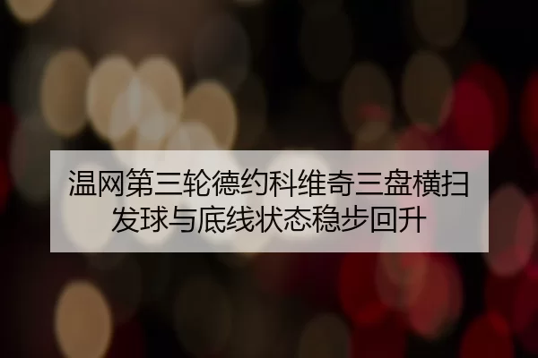 温网第三轮德约科维奇三盘横扫 发球与底线状态稳步回升